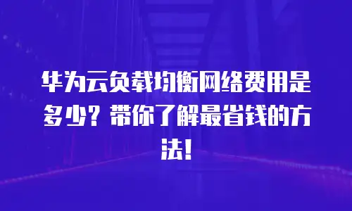 华为云负载均衡网络费用是多少？带你了解最省钱的方法！