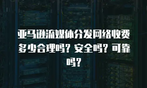 亚马逊流媒体分发网络收费多少合理吗？安全吗？可靠吗？