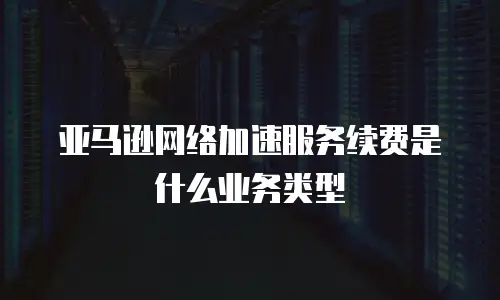 亚马逊网络加速服务续费是什么业务类型