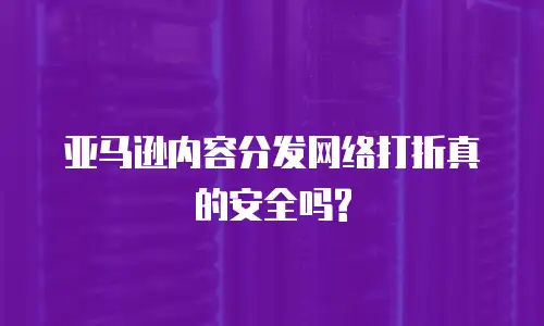  亚马逊内容分发网络打折真的安全吗?