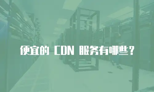 便宜的 CDN 服务有哪些？