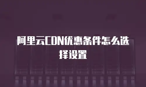 阿里云CDN优惠条件怎么选择设置