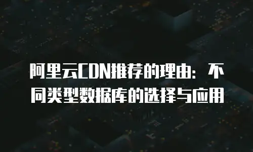 阿里云CDN推荐的理由：不同类型数据库的选择与应用