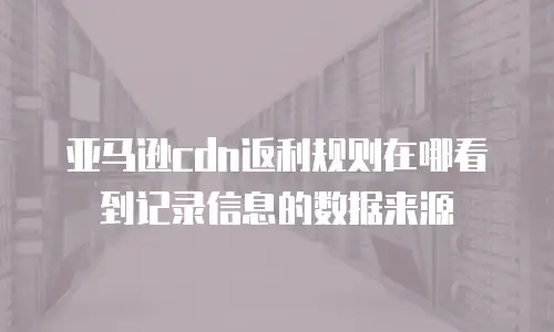 亚马逊cdn返利规则在哪看到记录信息的数据来源