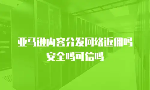 亚马逊内容分发网络返佣吗安全吗可信吗