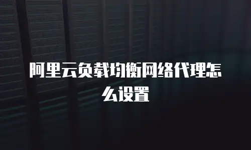 阿里云负载均衡网络代理怎么设置