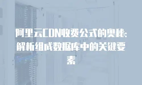 阿里云CDN收费公式的奥秘：解析组成数据库中的关键要素