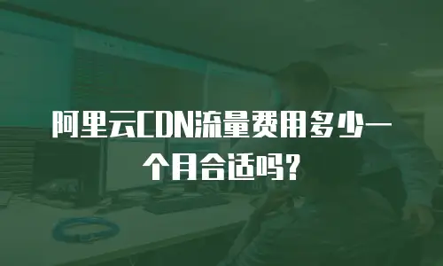 阿里云CDN流量费用多少一个月合适吗？