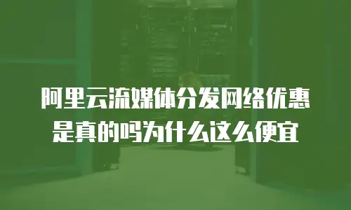 阿里云流媒体分发网络优惠是真的吗为什么这么便宜
