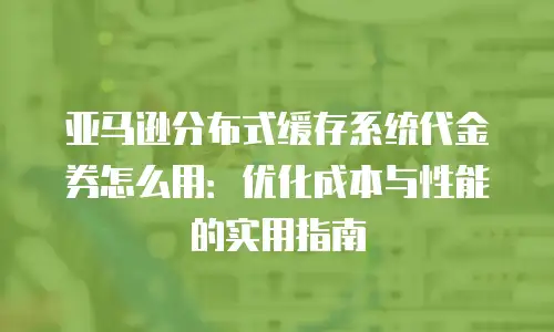 亚马逊分布式缓存系统代金券怎么用：优化成本与性能的实用指南
