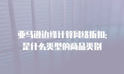 亚马逊边缘计算网络折扣: 是什么类型的商品类别