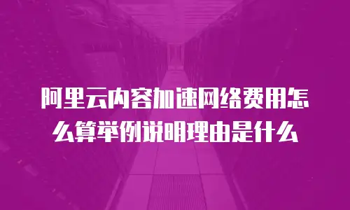 阿里云内容加速网络费用怎么算举例说明理由是什么