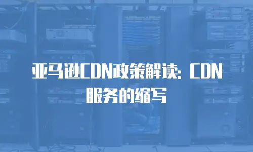 亚马逊CDN政策解读: CDN服务的缩写