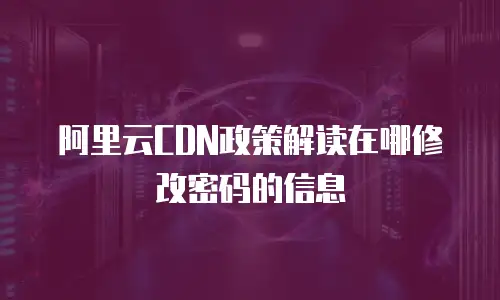 阿里云CDN政策解读在哪修改密码的信息