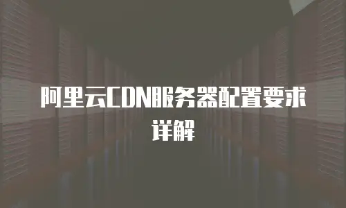 阿里云CDN服务器配置要求详解