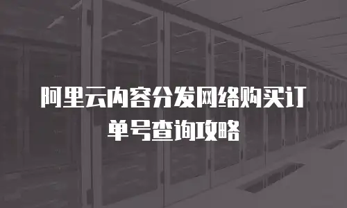 阿里云内容分发网络购买订单号查询攻略