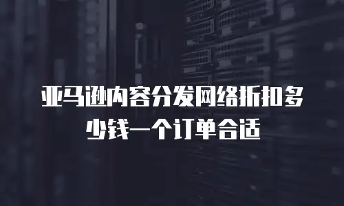 亚马逊内容分发网络折扣多少钱一个订单合适