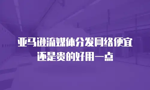 亚马逊流媒体分发网络便宜还是贵的好用一点