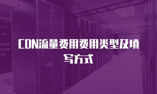 CDN流量费用费用类型及填写方式