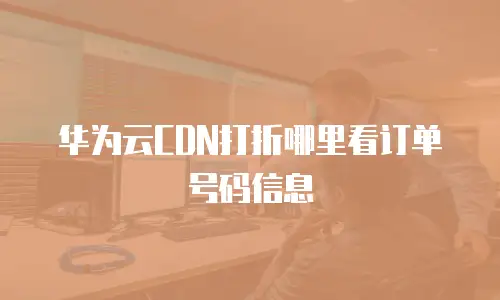 华为云CDN打折哪里看订单号码信息