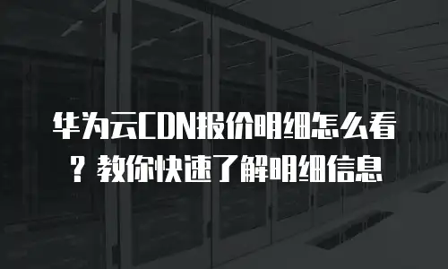 华为云CDN报价明细怎么看？教你快速了解明细信息