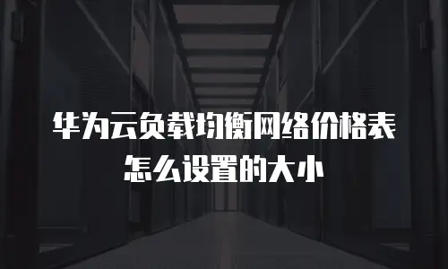 华为云负载均衡网络价格表怎么设置的大小
