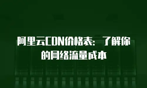 阿里云CDN价格表：了解你的网络流量成本