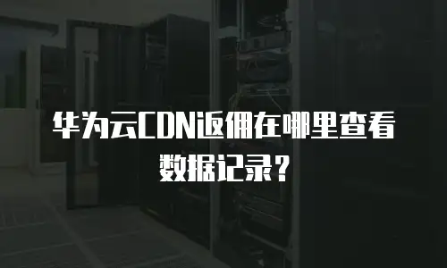 华为云CDN返佣在哪里查看数据记录？