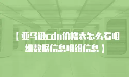【亚马逊cdn价格表怎么看明细数据信息明细信息】