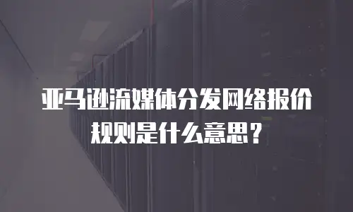 亚马逊流媒体分发网络报价规则是什么意思？