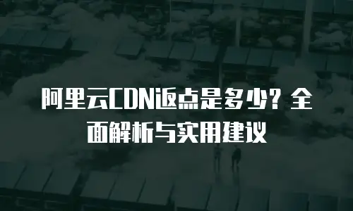 阿里云CDN返点是多少？全面解析与实用建议