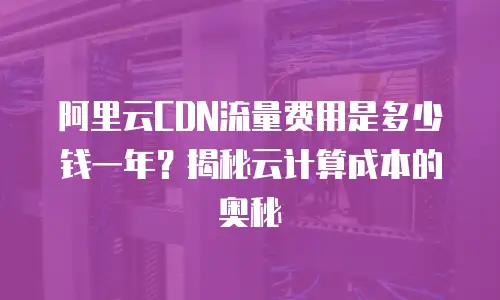阿里云CDN流量费用是多少钱一年？揭秘云计算成本的奥秘
