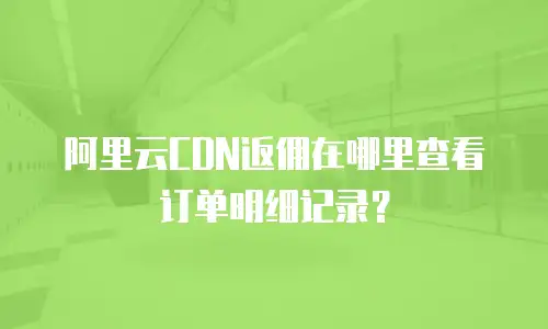 阿里云CDN返佣在哪里查看订单明细记录？