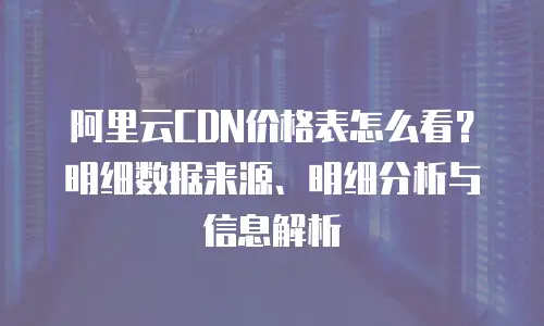 阿里云CDN价格表怎么看？明细数据来源、明细分析与信息解析