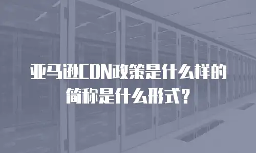 亚马逊CDN政策是什么样的简称是什么形式？