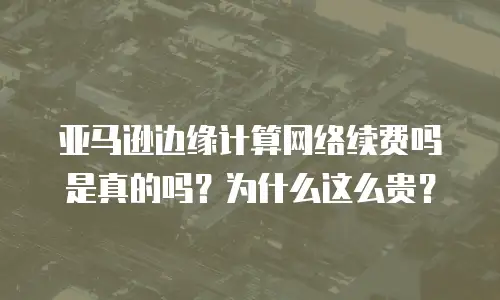 亚马逊边缘计算网络续费吗是真的吗？为什么这么贵？