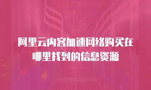 阿里云内容加速网络购买在哪里找到的信息资源