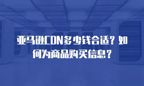 亚马逊CDN多少钱合适？如何为商品购买信息？