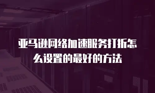 亚马逊网络加速服务打折怎么设置的最好的方法