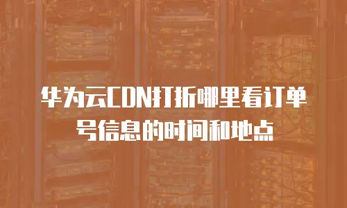 华为云CDN打折哪里看订单号信息的时间和地点