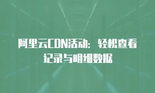 阿里云CDN活动：轻松查看记录与明细数据