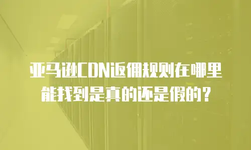 亚马逊CDN返佣规则在哪里能找到是真的还是假的？