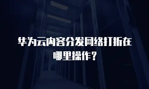 华为云内容分发网络打折在哪里操作？