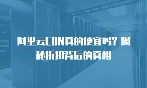 阿里云CDN真的便宜吗？揭秘折扣背后的真相