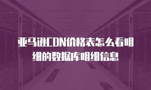 亚马逊CDN价格表怎么看明细的数据库明细信息