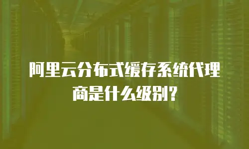 阿里云分布式缓存系统代理商是什么级别？