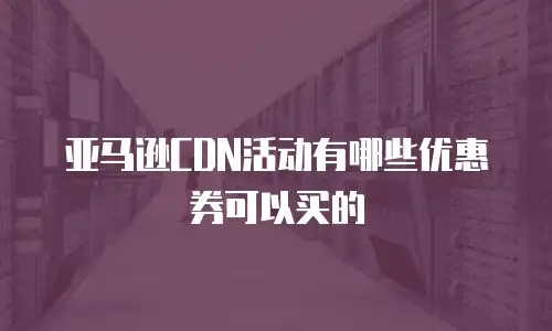亚马逊CDN活动有哪些优惠券可以买的