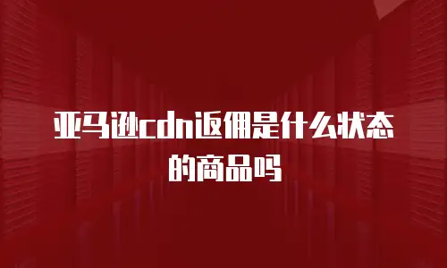 亚马逊cdn返佣是什么状态的商品吗