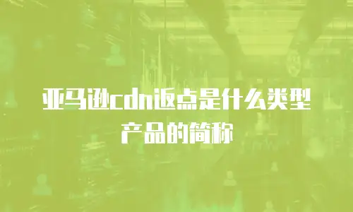 亚马逊cdn返点是什么类型产品的简称
