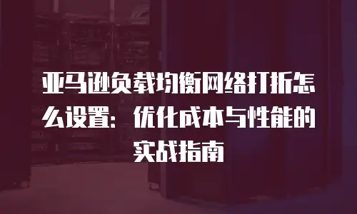 亚马逊负载均衡网络打折怎么设置：优化成本与性能的实战指南